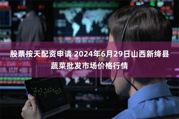 股票按天配资申请 2024年6月29日山西新绛县蔬菜批发市场价格行情