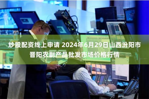 炒股配资线上申请 2024年6月29日山西汾阳市晋阳农副产品批发市场价格行情