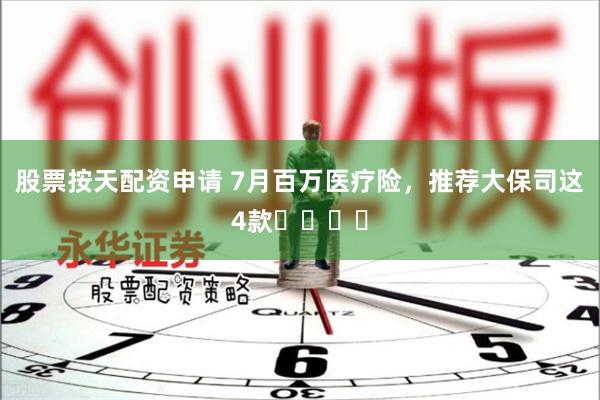 股票按天配资申请 7月百万医疗险,推荐大保司这4款❗️❗️