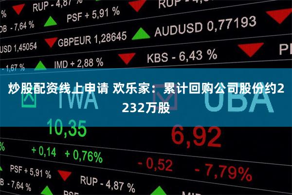 炒股配资线上申请 欢乐家：累计回购公司股份约2232万股