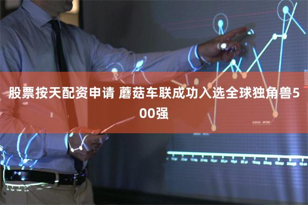 股票按天配资申请 蘑菇车联成功入选全球独角兽500强