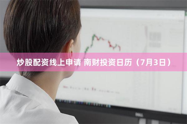 炒股配资线上申请 南财投资日历（7月3日）