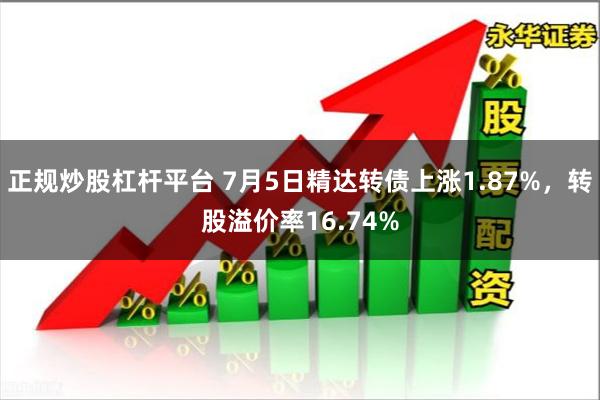 正规炒股杠杆平台 7月5日精达转债上涨1.87%，转股溢价率16.74%