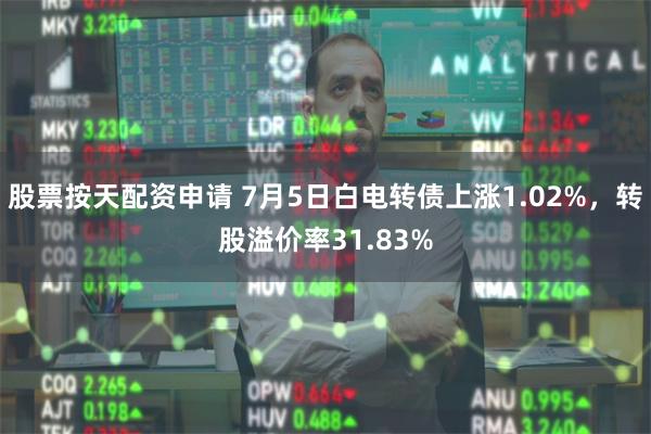 股票按天配资申请 7月5日白电转债上涨1.02%，转股溢价率31.83%