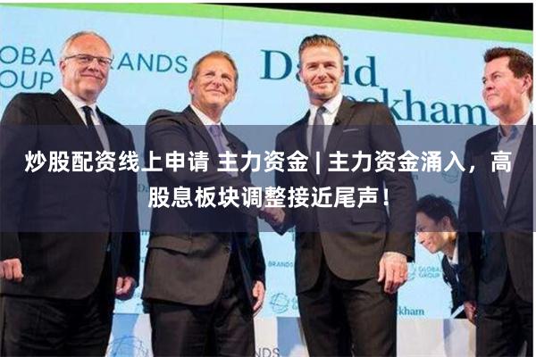 炒股配资线上申请 主力资金 | 主力资金涌入，高股息板块调整接近尾声！