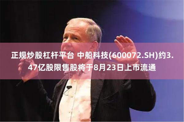 正规炒股杠杆平台 中船科技(600072.SH)约3.47亿股限售股将于8月23日上市流通