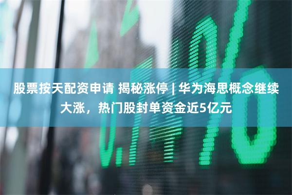 股票按天配资申请 揭秘涨停 | 华为海思概念继续大涨，热门股封单资金近5亿元