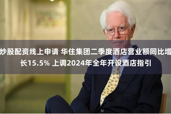 炒股配资线上申请 华住集团二季度酒店营业额同比增长15.5% 上调2024年全年开设酒店指引