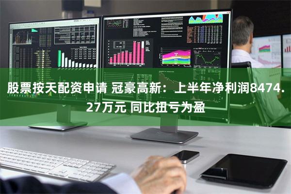 股票按天配资申请 冠豪高新：上半年净利润8474.27万元 同比扭亏为盈