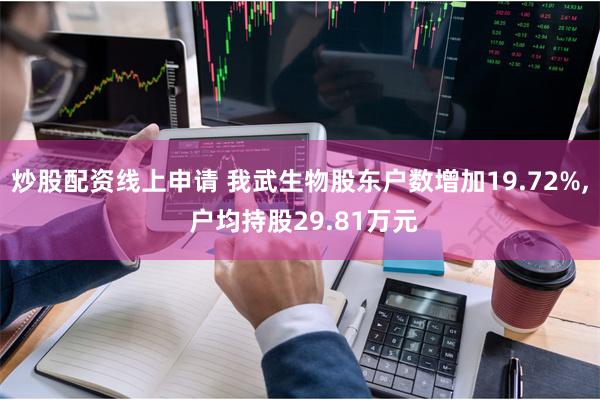 炒股配资线上申请 我武生物股东户数增加19.72%, 户均持股29.81万元
