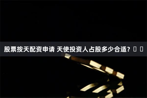 股票按天配资申请 天使投资人占股多少合适?❓❓