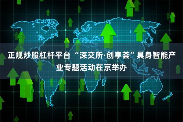 正规炒股杠杆平台 “深交所·创享荟”具身智能产业专题活动在京举办