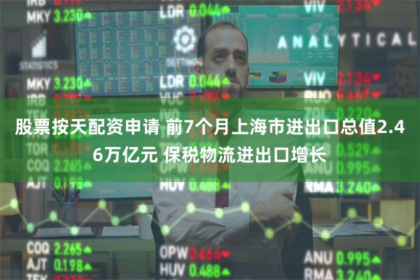 股票按天配资申请 前7个月上海市进出口总值2.46万亿元 保税物流进出口增长