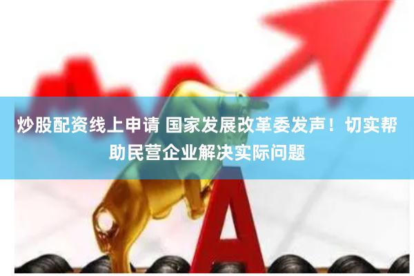 炒股配资线上申请 国家发展改革委发声！切实帮助民营企业解决实际问题