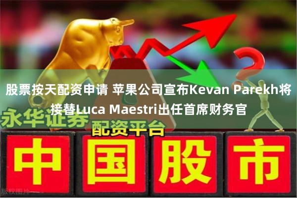 股票按天配资申请 苹果公司宣布Kevan Parekh将接替Luca Maestri出任首席财务官