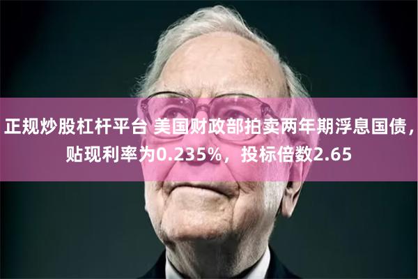 正规炒股杠杆平台 美国财政部拍卖两年期浮息国债，贴现利率为0.235%，投标倍数2.65