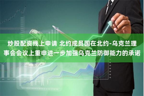 炒股配资线上申请 北约成员国在北约-乌克兰理事会会议上重申进一步加强乌克兰防御能力的承诺