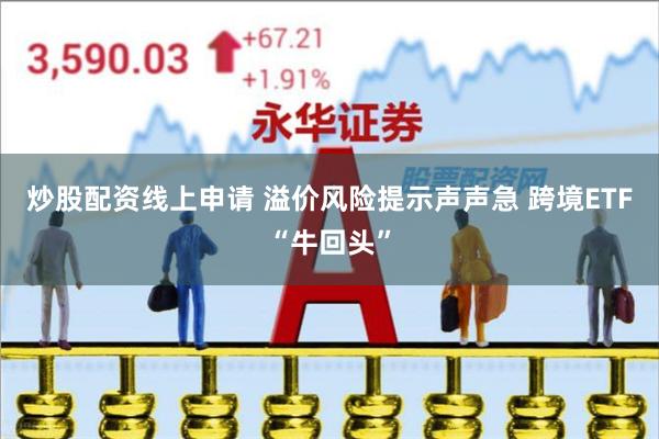 炒股配资线上申请 溢价风险提示声声急 跨境ETF“牛回头”