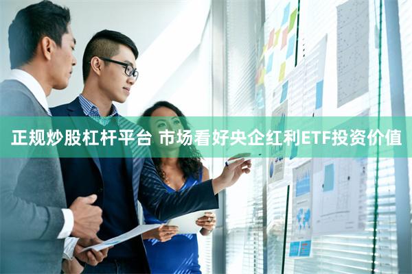 正规炒股杠杆平台 市场看好央企红利ETF投资价值