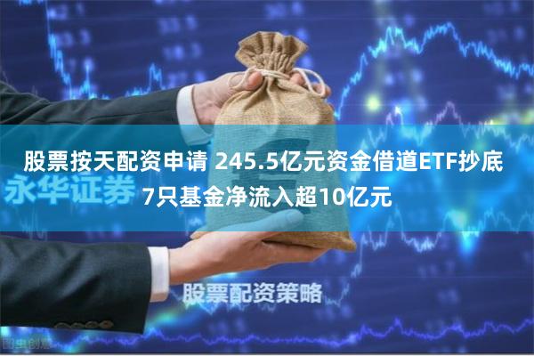 股票按天配资申请 245.5亿元资金借道ETF抄底 7只基金净流入超10亿元