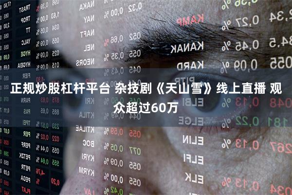 正规炒股杠杆平台 杂技剧《天山雪》线上直播 观众超过60万