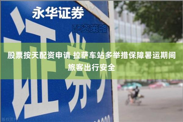股票按天配资申请 拉萨车站多举措保障暑运期间旅客出行安全