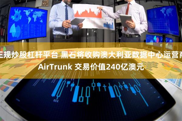正规炒股杠杆平台 黑石将收购澳大利亚数据中心运营商AirTrunk 交易价值240亿澳元