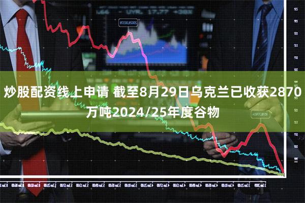 炒股配资线上申请 截至8月29日乌克兰已收获2870万吨2024/25年度谷物