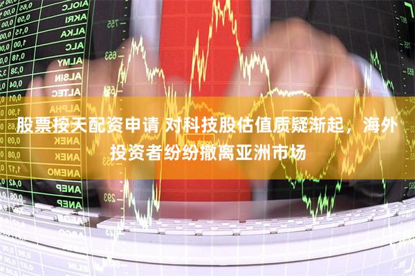 股票按天配资申请 对科技股估值质疑渐起，海外投资者纷纷撤离亚洲市场