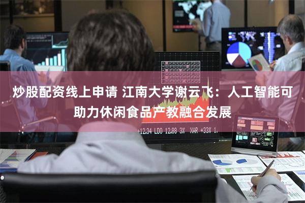 炒股配资线上申请 江南大学谢云飞：人工智能可助力休闲食品产教融合发展
