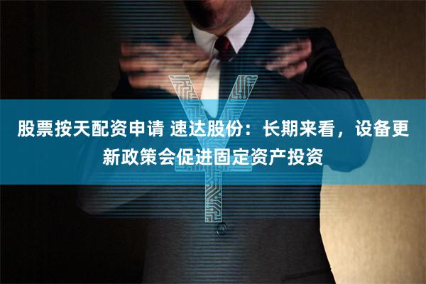 股票按天配资申请 速达股份：长期来看，设备更新政策会促进固定资产投资