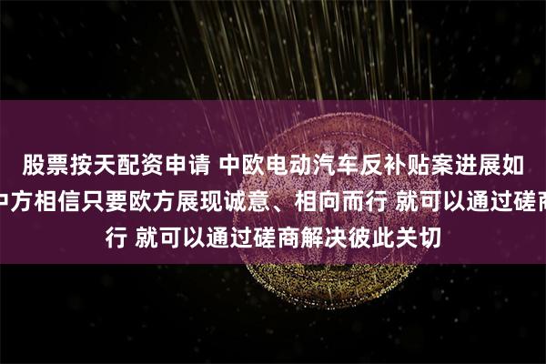 股票按天配资申请 中欧电动汽车反补贴案进展如何？商务部：中方相信只要欧方展现诚意、相向而行 就可以通过磋商解决彼此关切