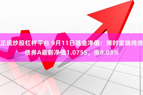 正规炒股杠杆平台 9月11日基金净值：博时富瑞纯债债券A最新净值1.0755，涨0.03%