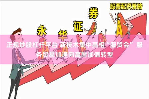 正规炒股杠杆平台 新技术集中亮相“服贸会” 服务贸易加速向高附加值转型