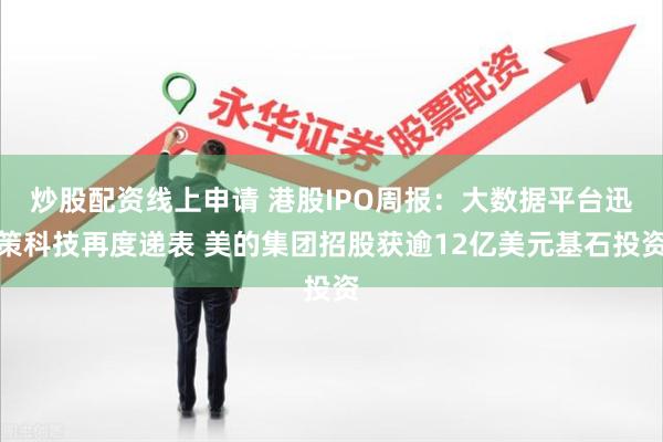 炒股配资线上申请 港股IPO周报：大数据平台迅策科技再度递表 美的集团招股获逾12亿美元基石投资