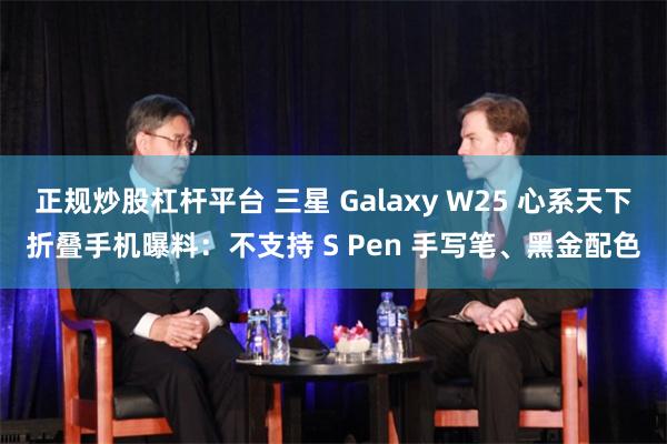 正规炒股杠杆平台 三星 Galaxy W25 心系天下折叠手机曝料：不支持 S Pen 手写笔、黑金配色