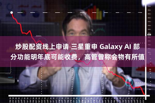 炒股配资线上申请 三星重申 Galaxy AI 部分功能明年底可能收费，高管曾称会物有所值