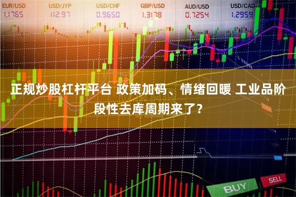 正规炒股杠杆平台 政策加码、情绪回暖 工业品阶段性去库周期来了？