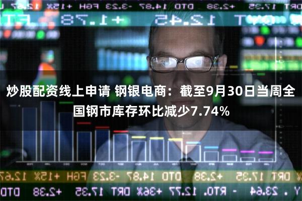炒股配资线上申请 钢银电商：截至9月30日当周全国钢市库存环比减少7.74%