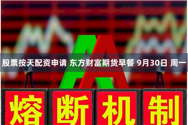 股票按天配资申请 东方财富期货早餐 9月30日 周一