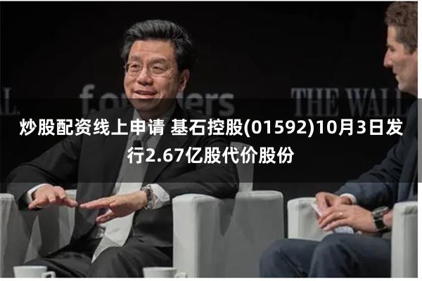 炒股配资线上申请 基石控股(01592)10月3日发行2.67亿股代价股份