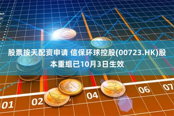股票按天配资申请 信保环球控股(00723.HK)股本重组已10月3日生效