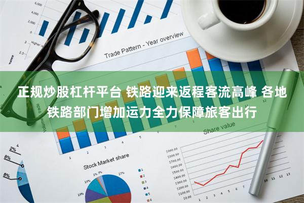 正规炒股杠杆平台 铁路迎来返程客流高峰 各地铁路部门增加运力全力保障旅客出行