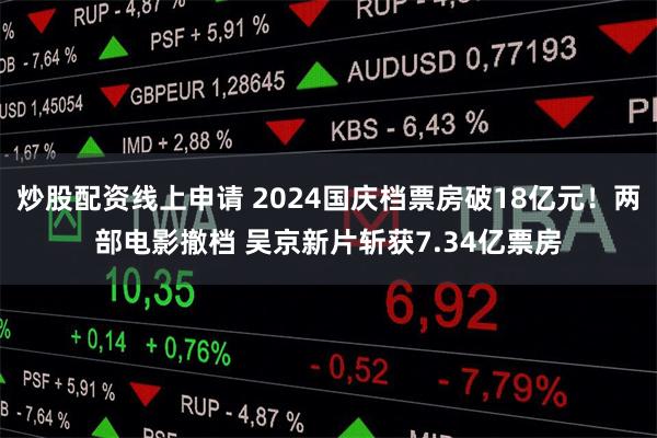 炒股配资线上申请 2024国庆档票房破18亿元！两部电影撤档 吴京新片斩获7.34亿票房