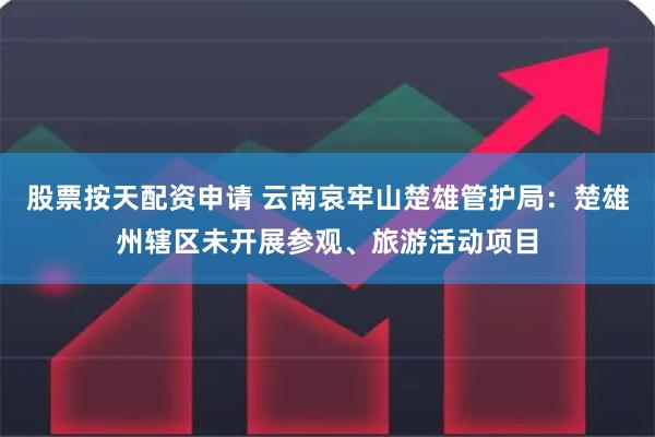 股票按天配资申请 云南哀牢山楚雄管护局：楚雄州辖区未开展参观、旅游活动项目