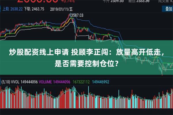 炒股配资线上申请 投顾李正闯：放量高开低走，是否需要控制仓位？