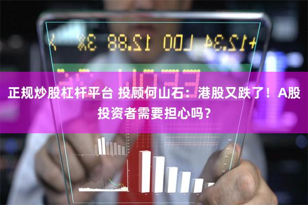 正规炒股杠杆平台 投顾何山石：港股又跌了！A股投资者需要担心吗？