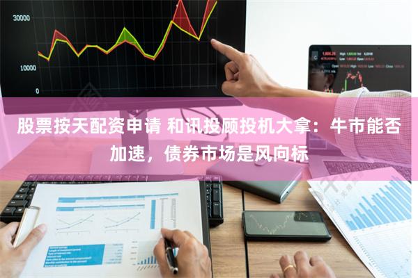 股票按天配资申请 和讯投顾投机大拿：牛市能否加速，债券市场是风向标