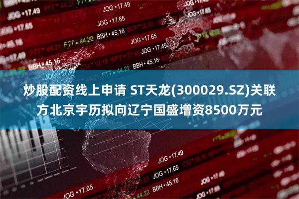 炒股配资线上申请 ST天龙(300029.SZ)关联方北京宇历拟向辽宁国盛增资8500万元