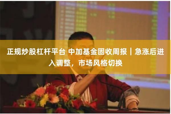 正规炒股杠杆平台 中加基金固收周报︱急涨后进入调整，市场风格切换